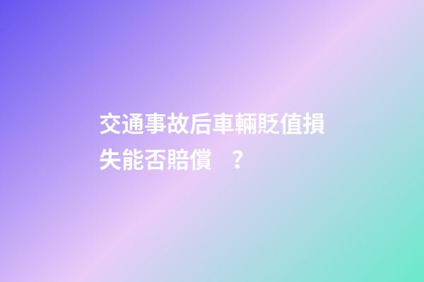 交通事故后車輛貶值損失能否賠償？